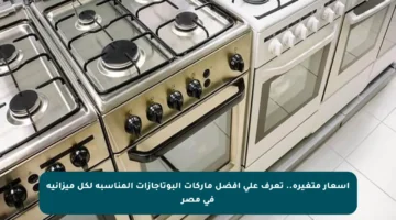 أسعار متغيرة.. تعرف على أفضل ماركات البوتاجازات المناسبة لكل ميزانية في مصر